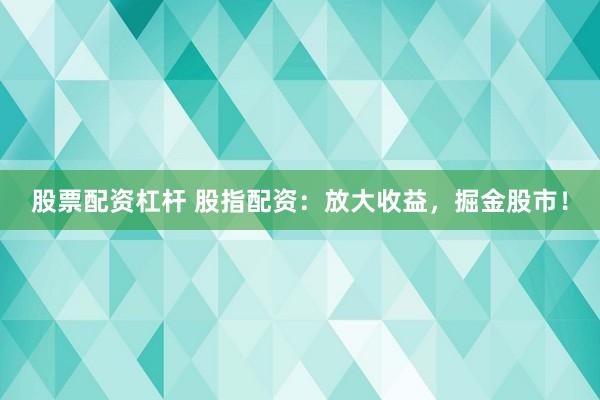 股票配资杠杆 股指配资：放大收益，掘金股市！