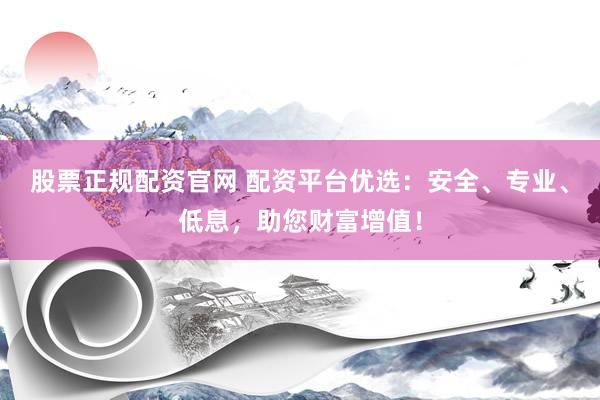 股票正规配资官网 配资平台优选：安全、专业、低息，助您财富增值！