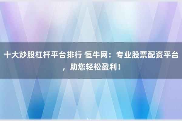 十大炒股杠杆平台排行 恒牛网:专业股票配资平台,助您轻松盈利!