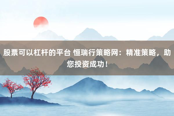 股票可以杠杆的平台 恒瑞行策略网:精准策略,助您投资成功!