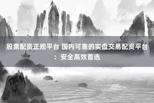 股票配资正规平台 国内可靠的实盘交易配资平台：安全高效首选