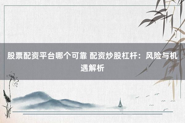 股票配资平台哪个可靠 配资炒股杠杆：风险与机遇解析
