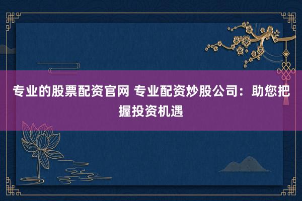 专业的股票配资官网 专业配资炒股公司:助您把握投资机遇