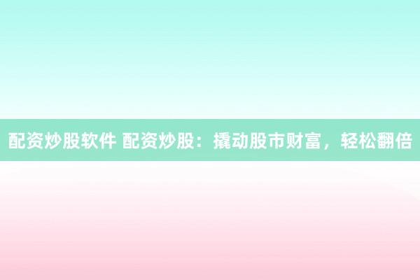 配资炒股软件 配资炒股:撬动股市财富,轻松翻倍