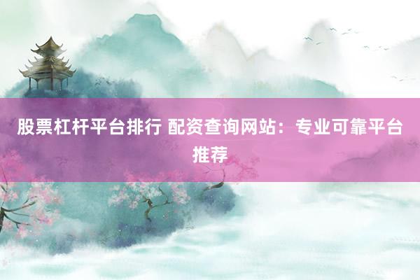 股票杠杆平台排行 配资查询网站：专业可靠平台推荐