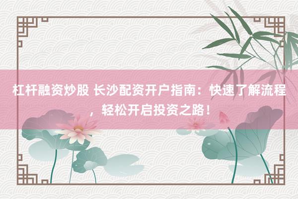 杠杆融资炒股 长沙配资开户指南：快速了解流程，轻松开启投资之路！
