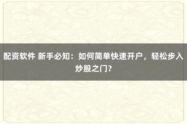 配资软件 新手必知：如何简单快速开户，轻松步入炒股之门？