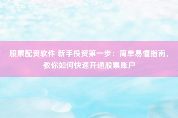 股票配资软件 新手投资第一步：简单易懂指南，教你如何快速开通股票账户