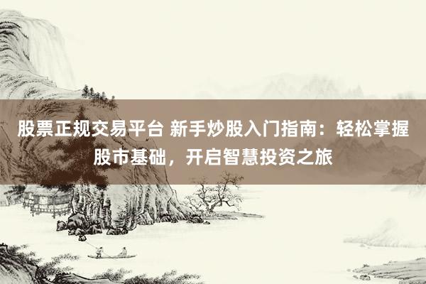 股票正规交易平台 新手炒股入门指南：轻松掌握股市基础，开启智慧投资之旅