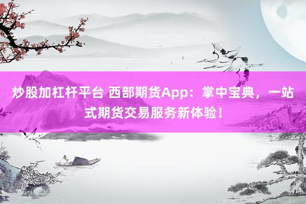 炒股加杠杆平台 西部期货App：掌中宝典，一站式期货交易服务新体验！