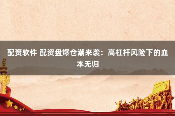 配资软件 配资盘爆仓潮来袭：高杠杆风险下的血本无归