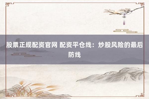 股票正规配资官网 配资平仓线：炒股风险的最后防线