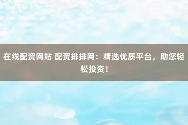 在线配资网站 配资排排网：精选优质平台，助您轻松投资！