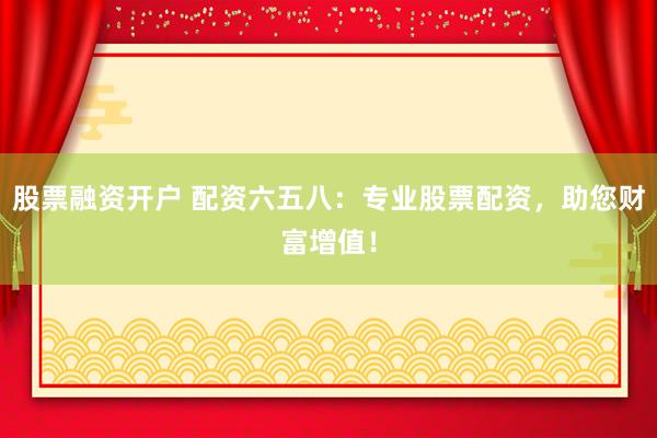 股票融资开户 配资六五八：专业股票配资，助您财富增值！