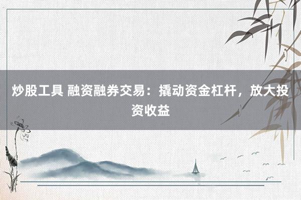 炒股工具 融资融券交易：撬动资金杠杆，放大投资收益