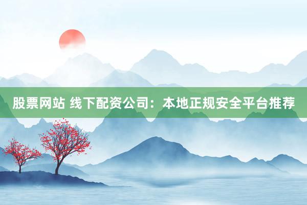 股票网站 线下配资公司:本地正规安全平台推荐