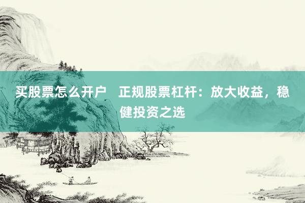买股票怎么开户 正规股票杠杆:放大收益,稳健投资之选