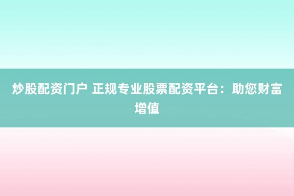 炒股配资门户 正规专业股票配资平台：助您财富增值