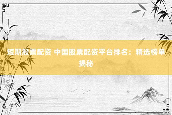 短期股票配资 中国股票配资平台排名：精选榜单揭秘