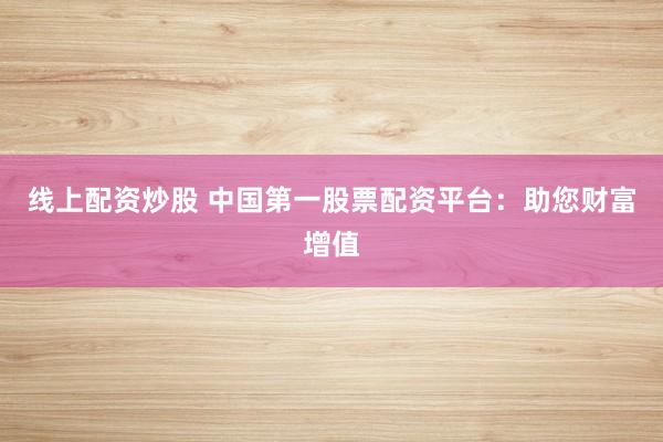 线上配资炒股 中国第一股票配资平台：助您财富增值
