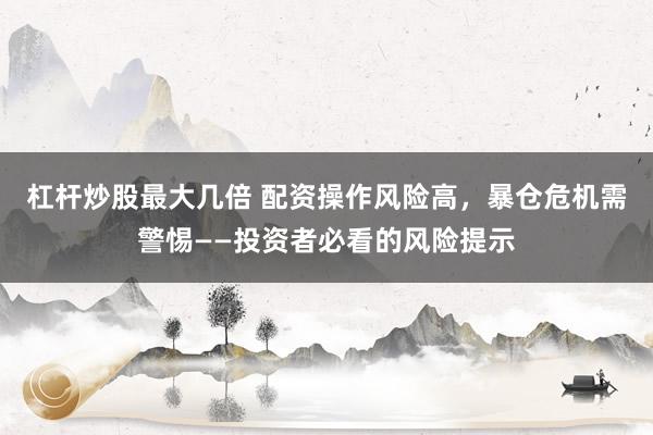 杠杆炒股最大几倍 配资操作风险高，暴仓危机需警惕——投资者必看的风险提示