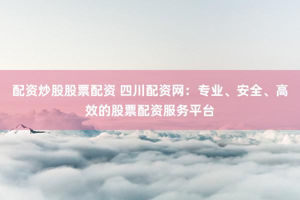 配资炒股股票配资 四川配资网：专业、安全、高效的股票配资服务平台