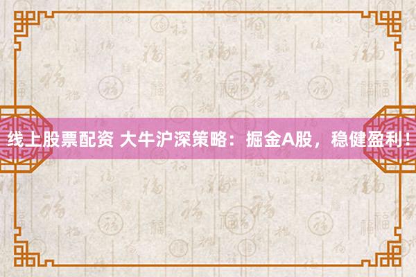 线上股票配资 大牛沪深策略：掘金A股，稳健盈利！