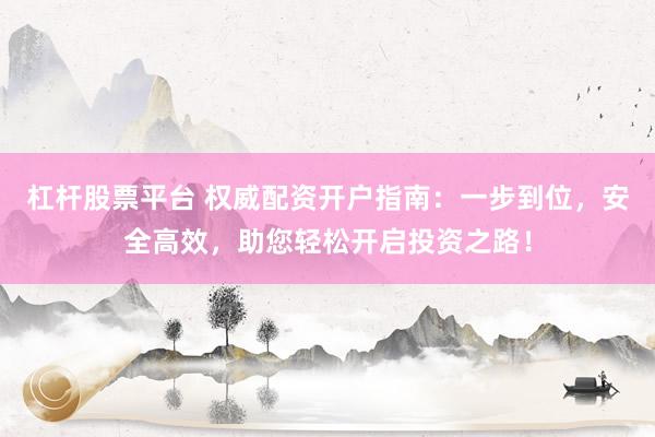 杠杆股票平台 权威配资开户指南:一步到位,安全高效,助您轻松开启投资之路!