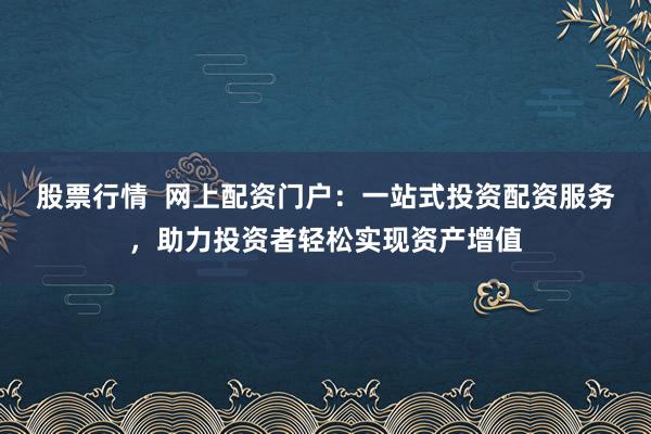 股票行情  网上配资门户：一站式投资配资服务，助力投资者轻松实现资产增值