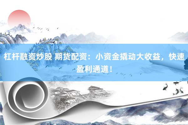 杠杆融资炒股 期货配资：小资金撬动大收益，快速盈利通道！