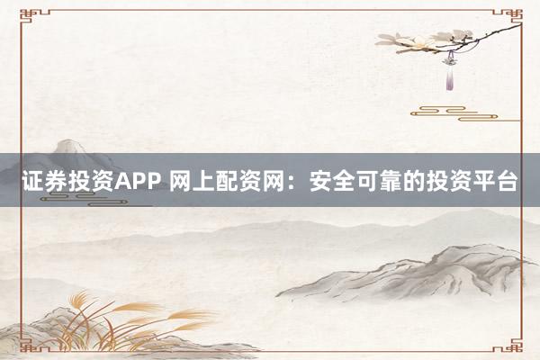 证券投资APP 网上配资网:安全可靠的投资平台