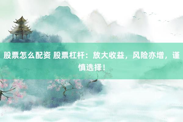 股票怎么配资 股票杠杆：放大收益，风险亦增，谨慎选择！