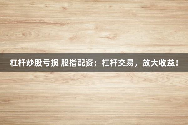 杠杆炒股亏损 股指配资：杠杆交易，放大收益！