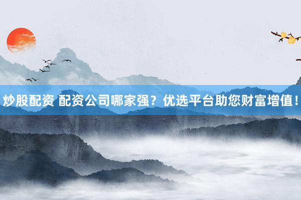 炒股配资 配资公司哪家强？优选平台助您财富增值！