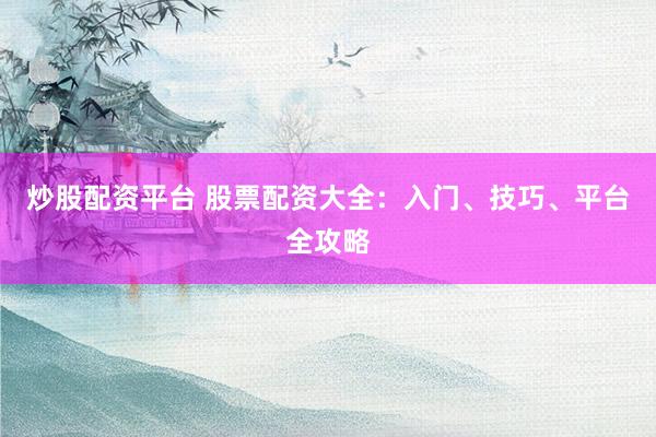 炒股配资平台 股票配资大全：入门、技巧、平台全攻略