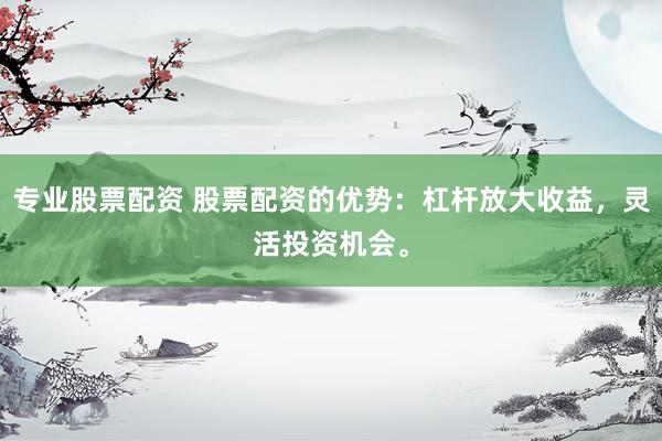 专业股票配资 股票配资的优势：杠杆放大收益，灵活投资机会。