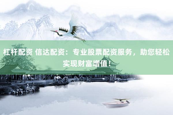 杠杆配资 信达配资：专业股票配资服务，助您轻松实现财富增值！