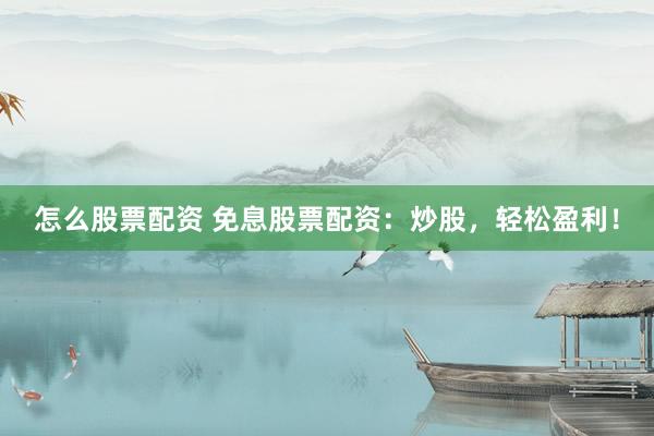 怎么股票配资 免息股票配资：炒股，轻松盈利！