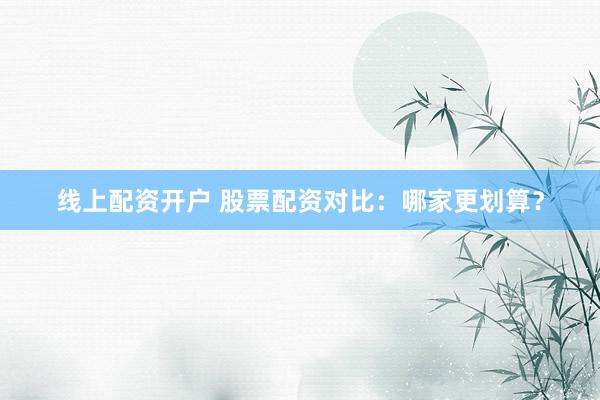 线上配资开户 股票配资对比：哪家更划算？