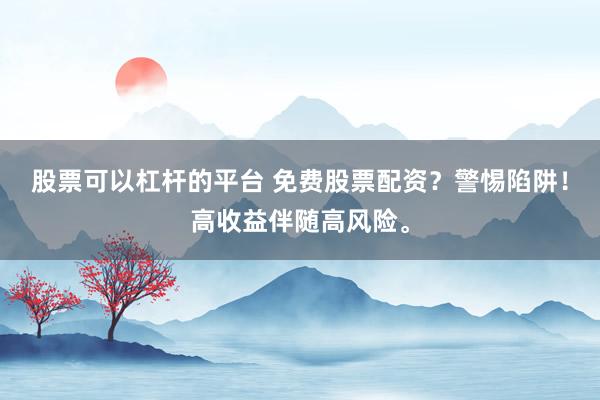 股票可以杠杆的平台 免费股票配资？警惕陷阱！高收益伴随高风险。