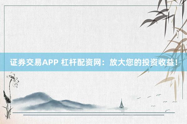 证券交易APP 杠杆配资网：放大您的投资收益！
