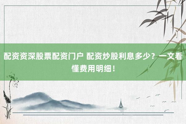 配资资深股票配资门户 配资炒股利息多少？一文看懂费用明细！