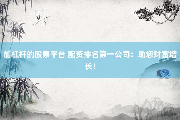 加杠杆的股票平台 配资排名第一公司：助您财富增长！
