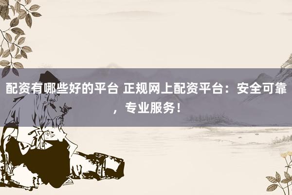 配资有哪些好的平台 正规网上配资平台：安全可靠，专业服务！