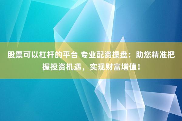 股票可以杠杆的平台 专业配资操盘：助您精准把握投资机遇，实现财富增值！