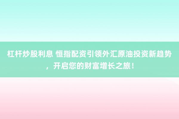 杠杆炒股利息 恒指配资引领外汇原油投资新趋势，开启您的财富增长之旅！