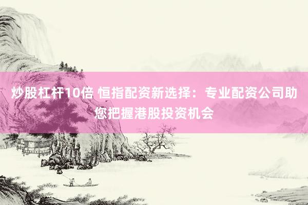 炒股杠杆10倍 恒指配资新选择:专业配资公司助您把握港股投资机会