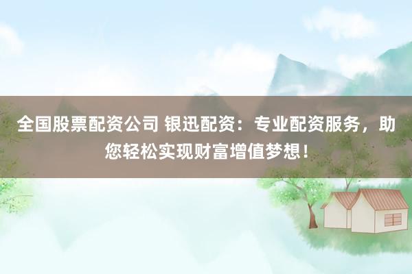 全国股票配资公司 银迅配资：专业配资服务，助您轻松实现财富增值梦想！