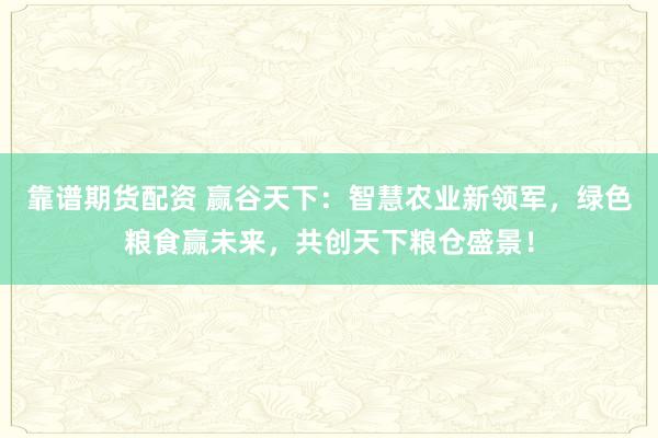 靠谱期货配资 赢谷天下:智慧农业新领军,绿色粮食赢未来,共创天下粮仓盛景!