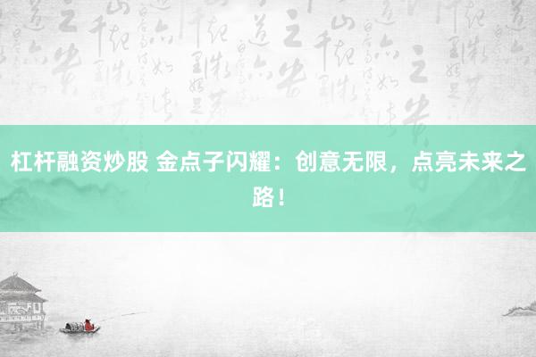 杠杆融资炒股 金点子闪耀：创意无限，点亮未来之路！